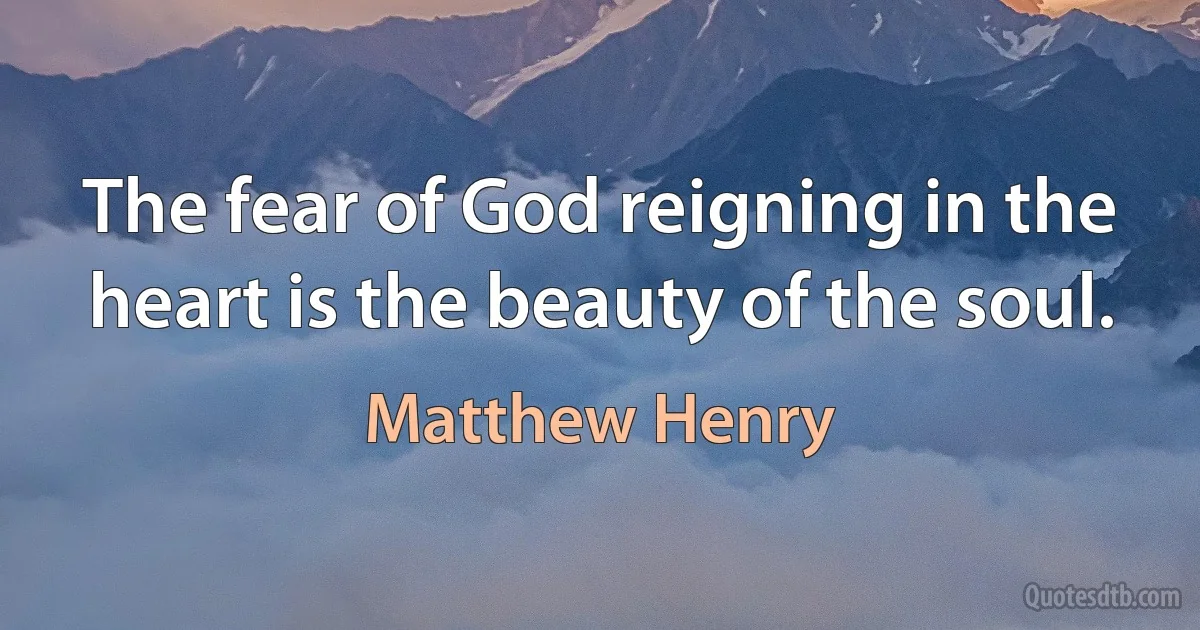 The fear of God reigning in the heart is the beauty of the soul. (Matthew Henry)