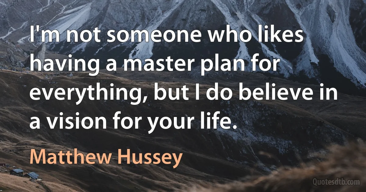 I'm not someone who likes having a master plan for everything, but I do believe in a vision for your life. (Matthew Hussey)