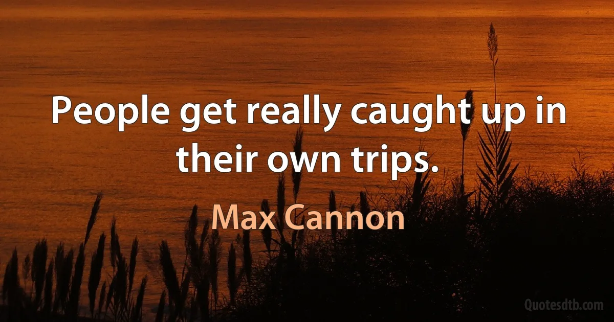 People get really caught up in their own trips. (Max Cannon)