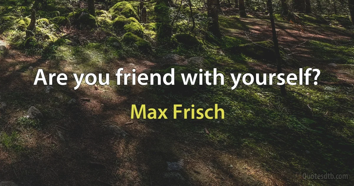 Are you friend with yourself? (Max Frisch)