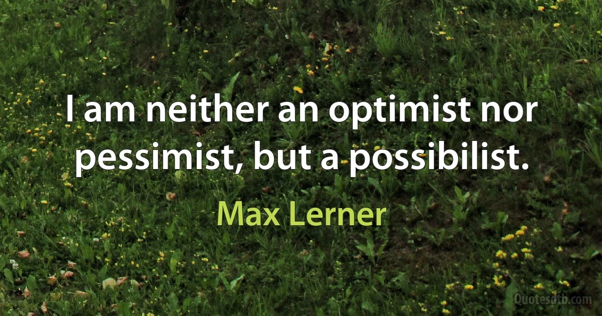 I am neither an optimist nor pessimist, but a possibilist. (Max Lerner)