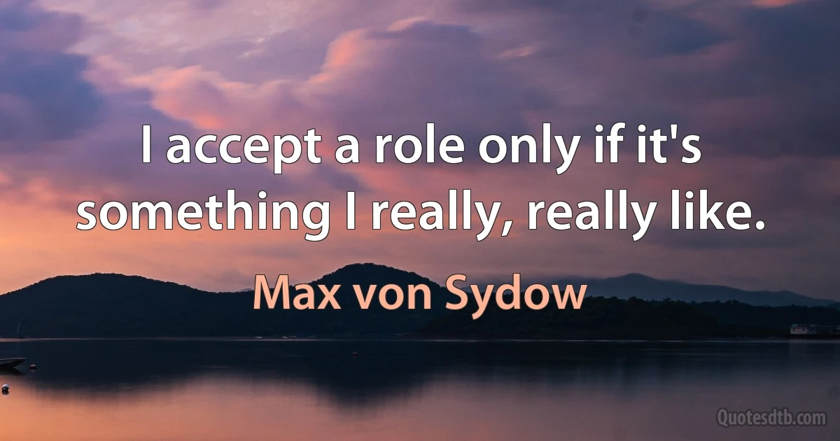 I accept a role only if it's something I really, really like. (Max von Sydow)