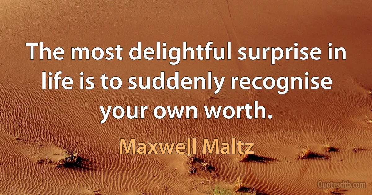 The most delightful surprise in life is to suddenly recognise your own worth. (Maxwell Maltz)