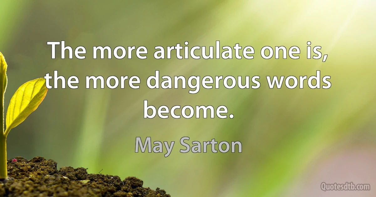 The more articulate one is, the more dangerous words become. (May Sarton)