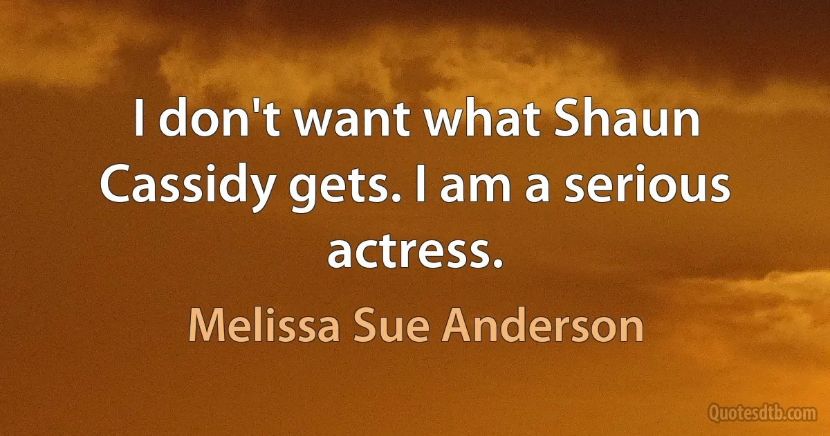 I don't want what Shaun Cassidy gets. I am a serious actress. (Melissa Sue Anderson)