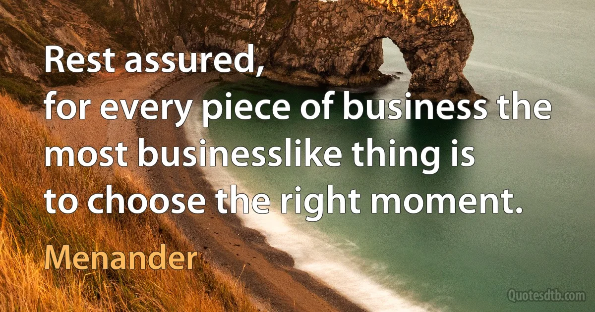 Rest assured,
for every piece of business the most businesslike thing is
to choose the right moment. (Menander)