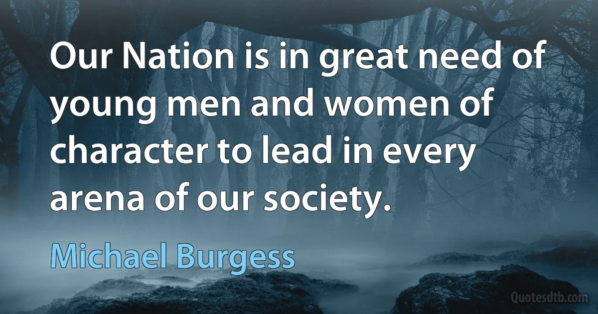 Our Nation is in great need of young men and women of character to lead in every arena of our society. (Michael Burgess)