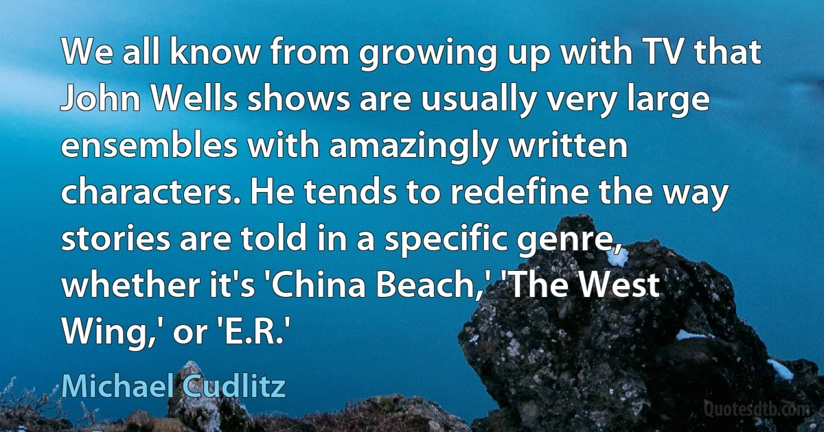 We all know from growing up with TV that John Wells shows are usually very large ensembles with amazingly written characters. He tends to redefine the way stories are told in a specific genre, whether it's 'China Beach,' 'The West Wing,' or 'E.R.' (Michael Cudlitz)