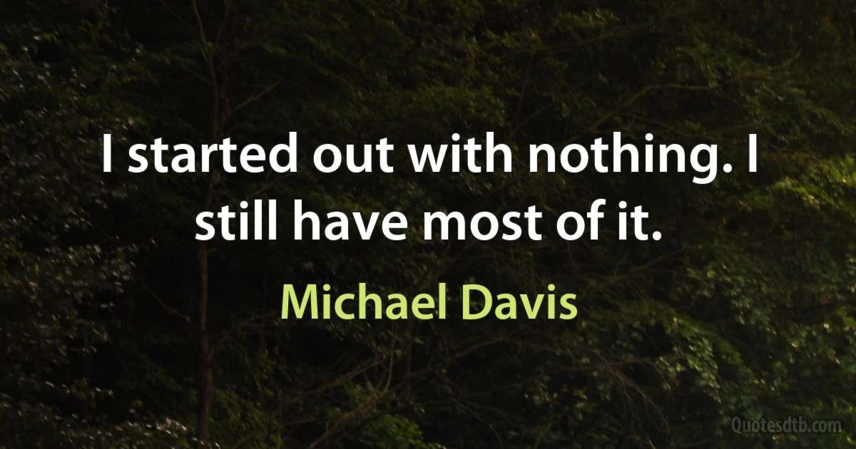 I started out with nothing. I still have most of it. (Michael Davis)