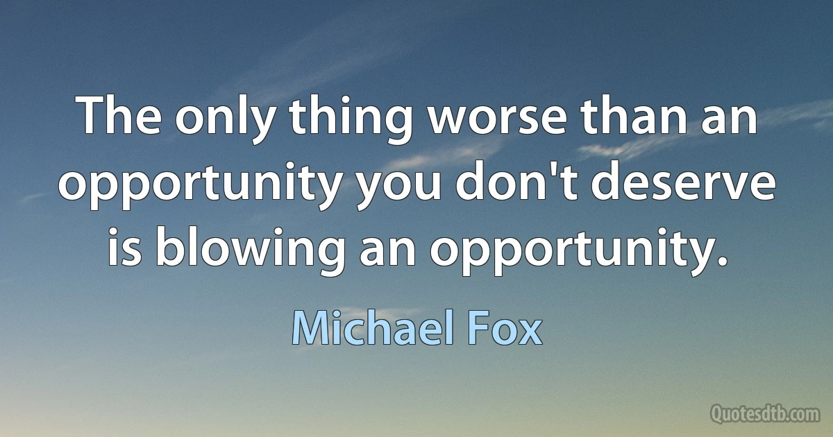 The only thing worse than an opportunity you don't deserve is blowing an opportunity. (Michael Fox)