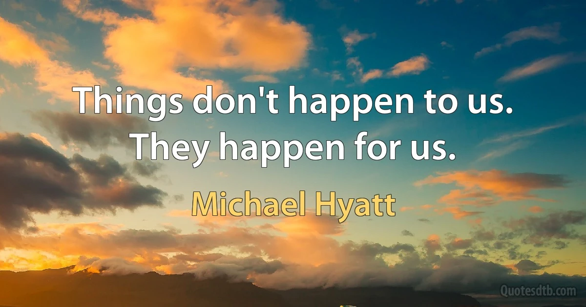 Things don't happen to us. They happen for us. (Michael Hyatt)