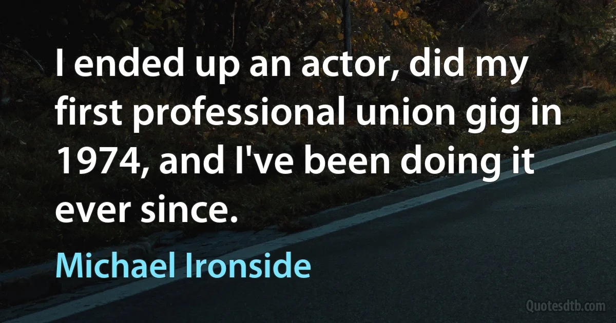 I ended up an actor, did my first professional union gig in 1974, and I've been doing it ever since. (Michael Ironside)