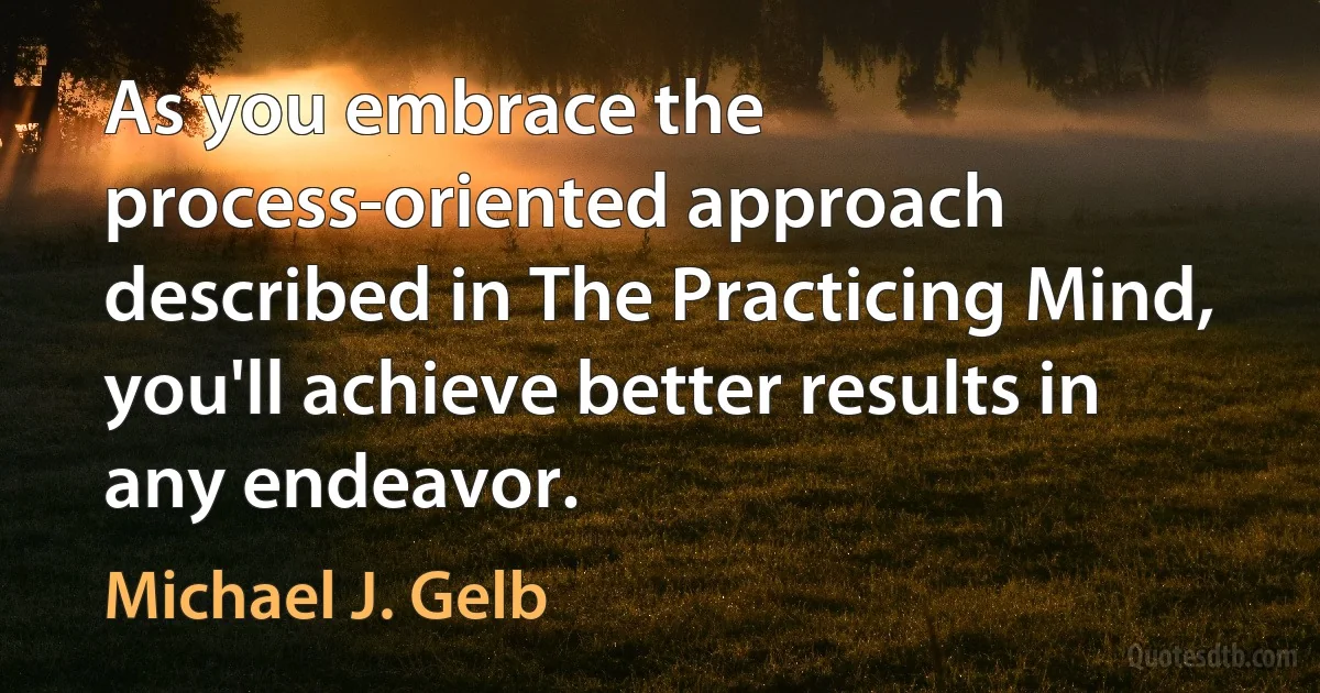 As you embrace the process-oriented approach described in The Practicing Mind, you'll achieve better results in any endeavor. (Michael J. Gelb)