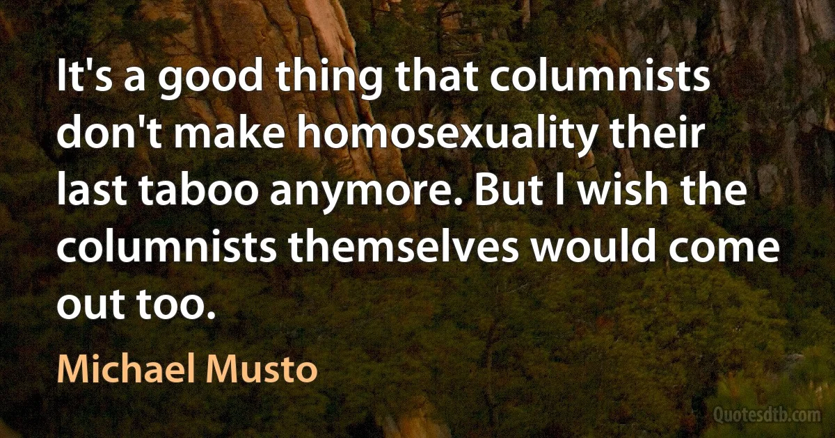 It's a good thing that columnists don't make homosexuality their last taboo anymore. But I wish the columnists themselves would come out too. (Michael Musto)