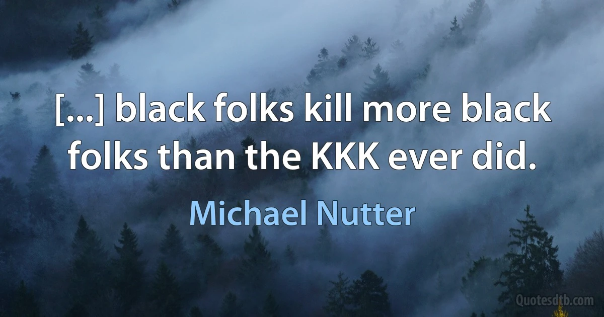 [...] black folks kill more black folks than the KKK ever did. (Michael Nutter)