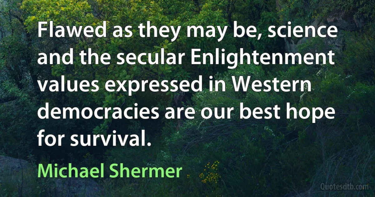 Flawed as they may be, science and the secular Enlightenment values expressed in Western democracies are our best hope for survival. (Michael Shermer)