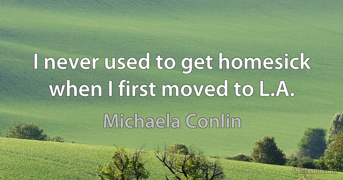 I never used to get homesick when I first moved to L.A. (Michaela Conlin)