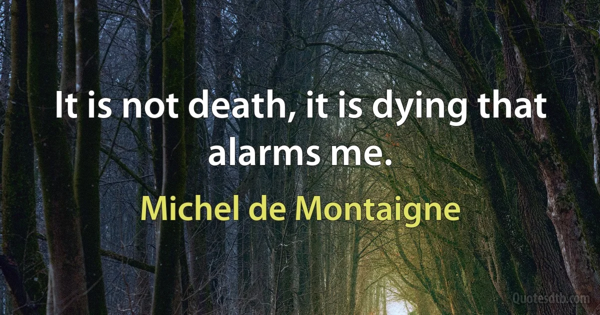 It is not death, it is dying that alarms me. (Michel de Montaigne)