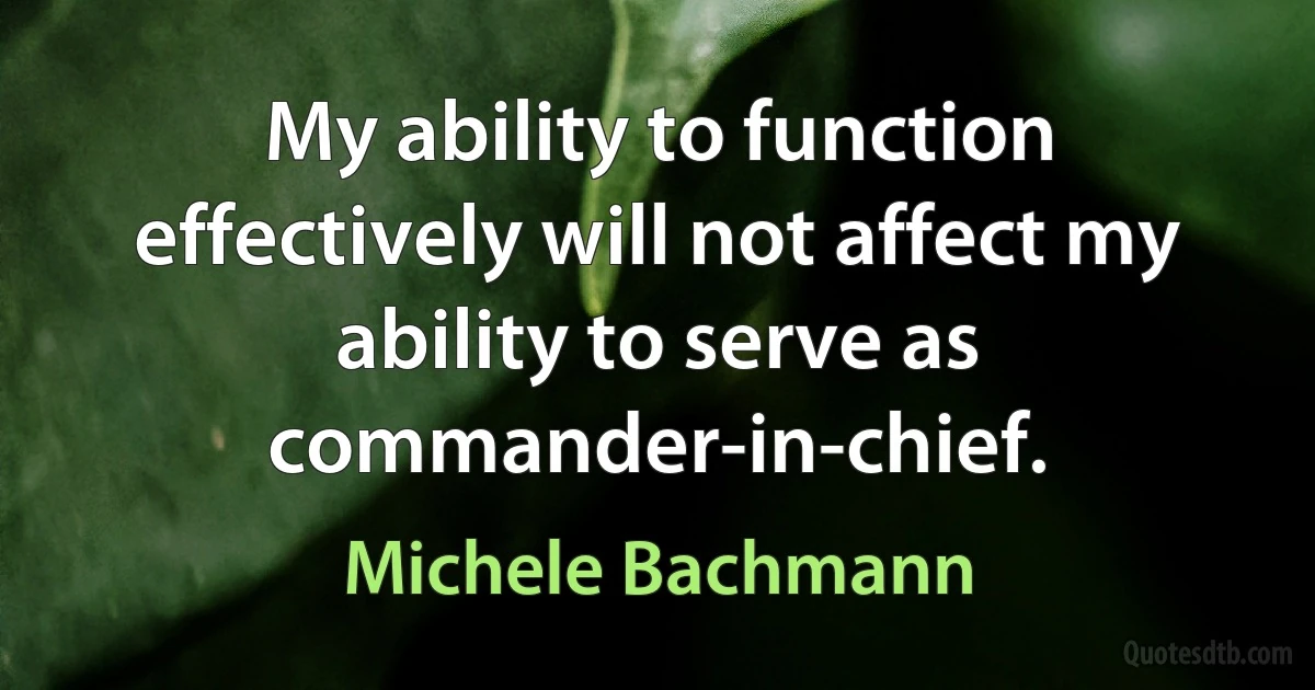 My ability to function effectively will not affect my ability to serve as commander-in-chief. (Michele Bachmann)