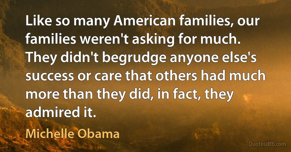 Like so many American families, our families weren't asking for much. They didn't begrudge anyone else's success or care that others had much more than they did, in fact, they admired it. (Michelle Obama)