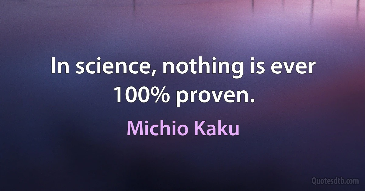 In science, nothing is ever 100% proven. (Michio Kaku)