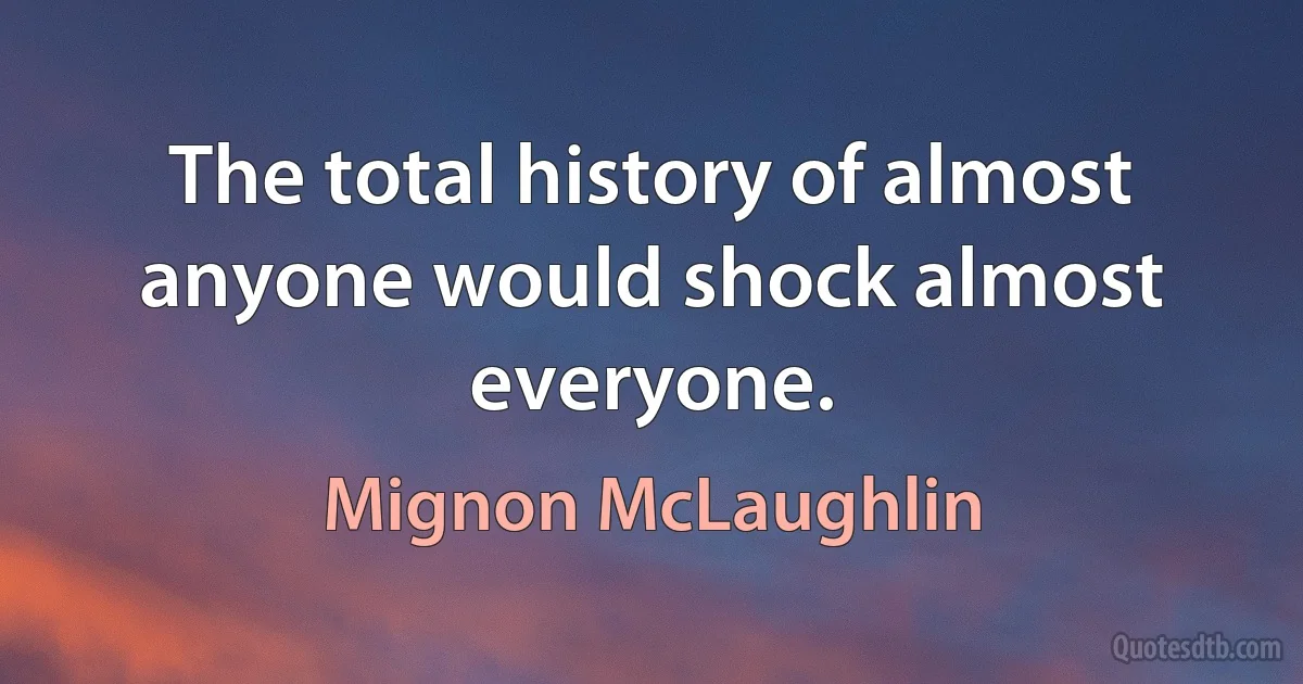 The total history of almost anyone would shock almost everyone. (Mignon McLaughlin)