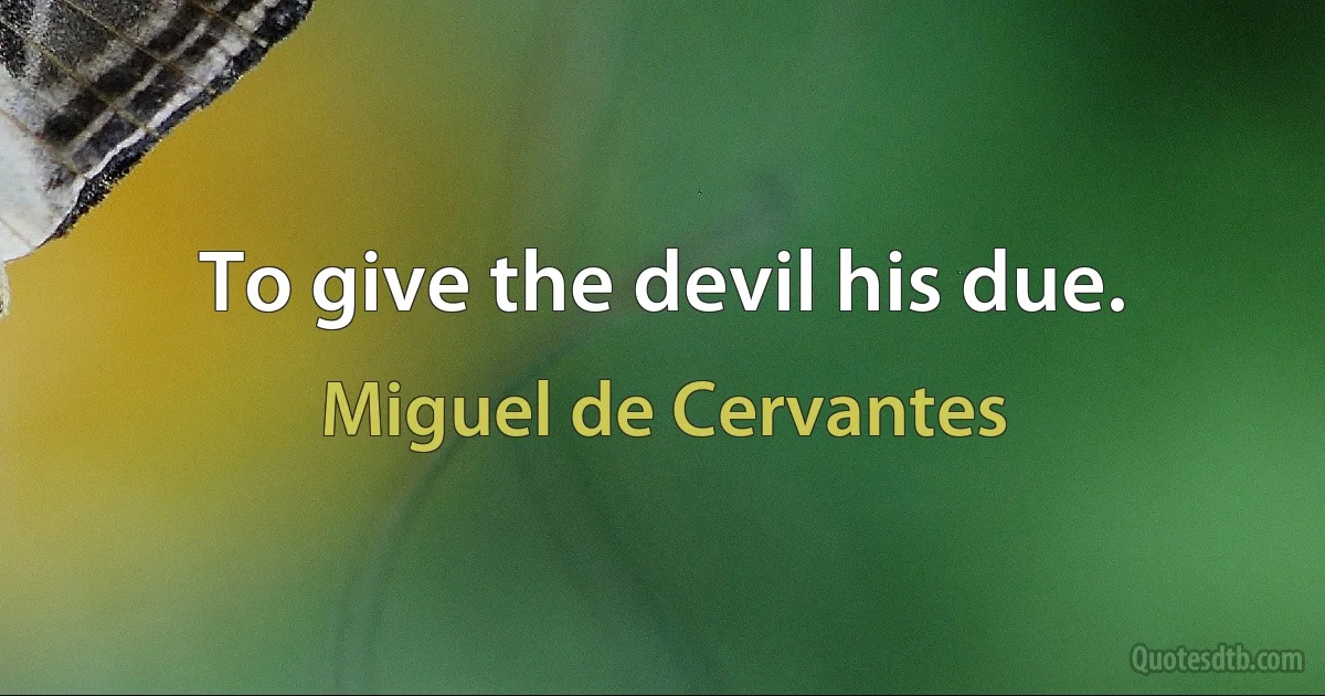 To give the devil his due. (Miguel de Cervantes)