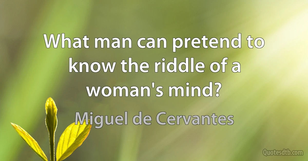 What man can pretend to know the riddle of a woman's mind? (Miguel de Cervantes)