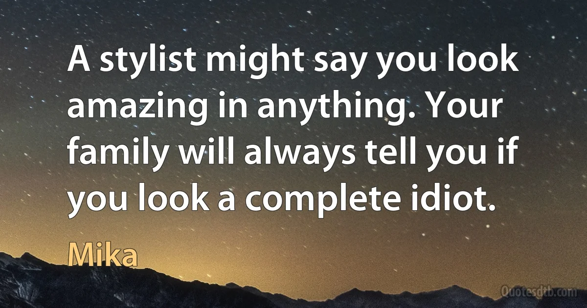 A stylist might say you look amazing in anything. Your family will always tell you if you look a complete idiot. (Mika)