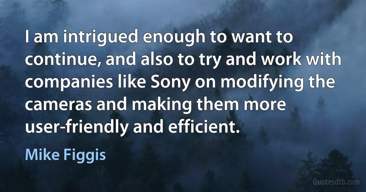 I am intrigued enough to want to continue, and also to try and work with companies like Sony on modifying the cameras and making them more user-friendly and efficient. (Mike Figgis)