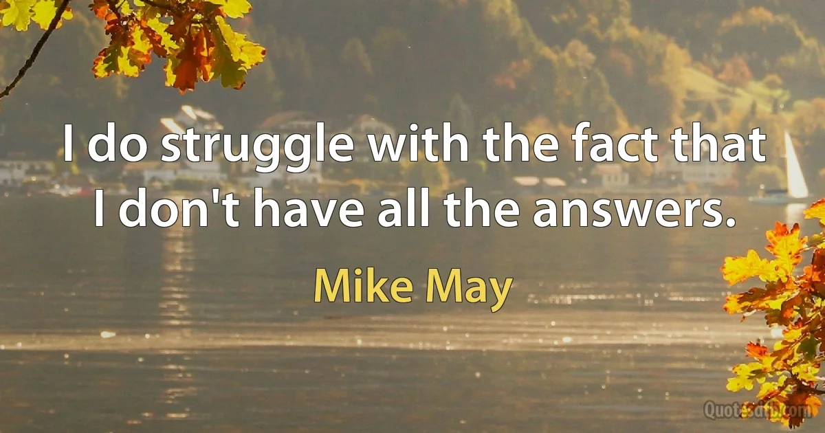 I do struggle with the fact that I don't have all the answers. (Mike May)