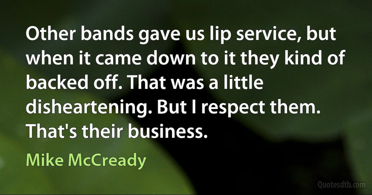 Other bands gave us lip service, but when it came down to it they kind of backed off. That was a little disheartening. But I respect them. That's their business. (Mike McCready)