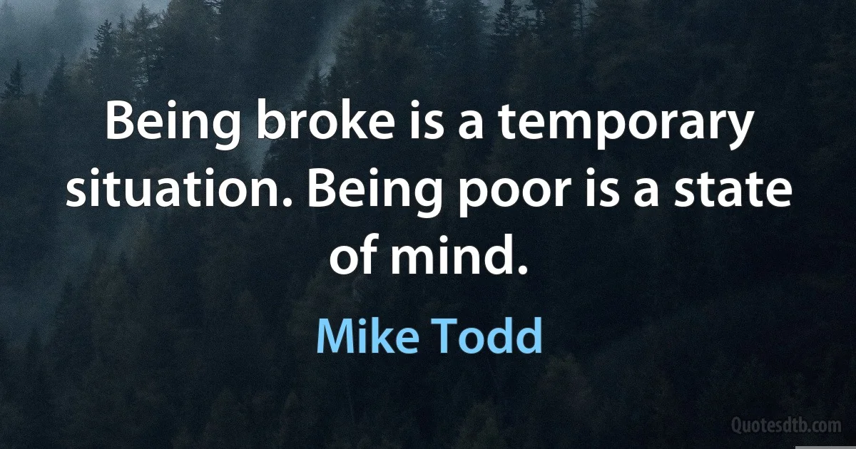 Being broke is a temporary situation. Being poor is a state of mind. (Mike Todd)