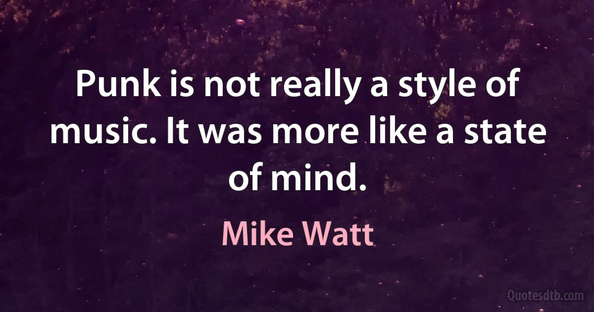 Punk is not really a style of music. It was more like a state of mind. (Mike Watt)