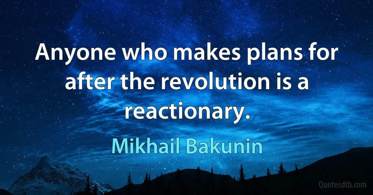 Anyone who makes plans for after the revolution is a reactionary. (Mikhail Bakunin)