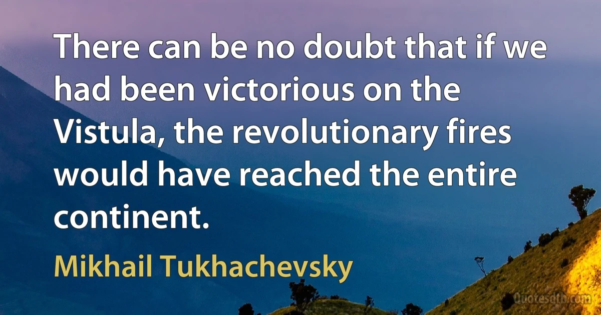 There can be no doubt that if we had been victorious on the Vistula, the revolutionary fires would have reached the entire continent. (Mikhail Tukhachevsky)