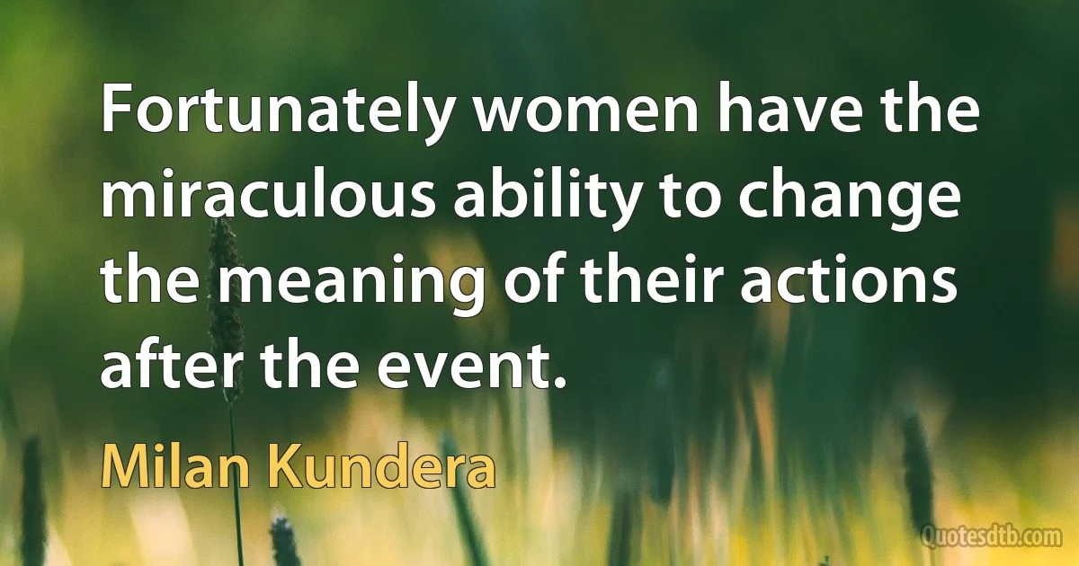 Fortunately women have the miraculous ability to change the meaning of their actions after the event. (Milan Kundera)