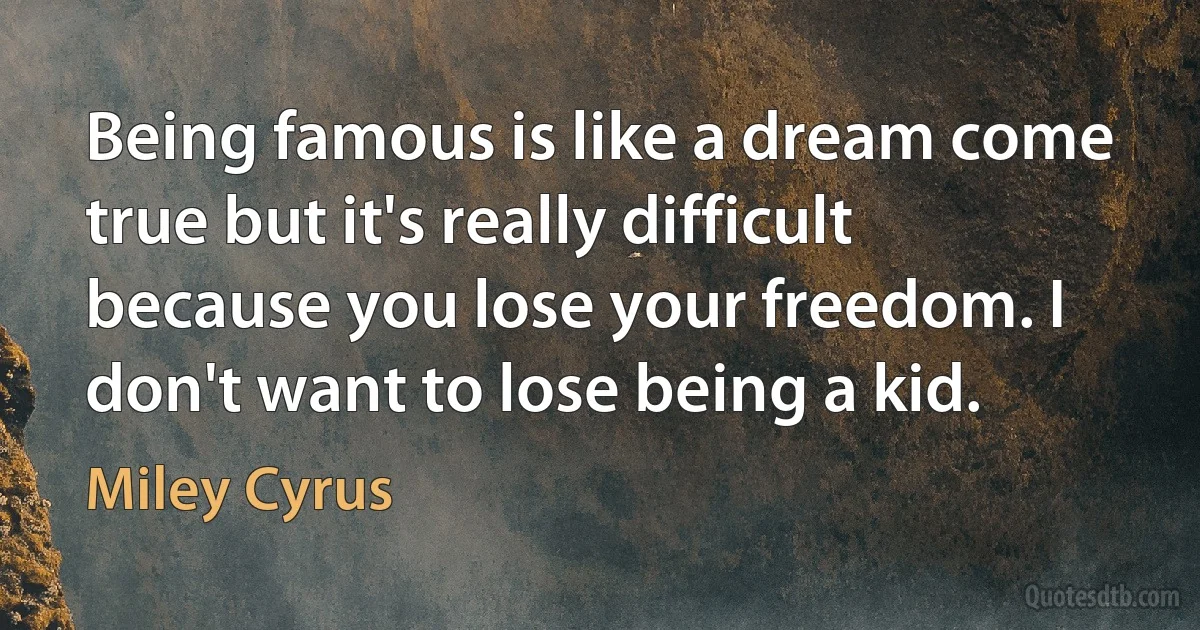 Being famous is like a dream come true but it's really difficult because you lose your freedom. I don't want to lose being a kid. (Miley Cyrus)