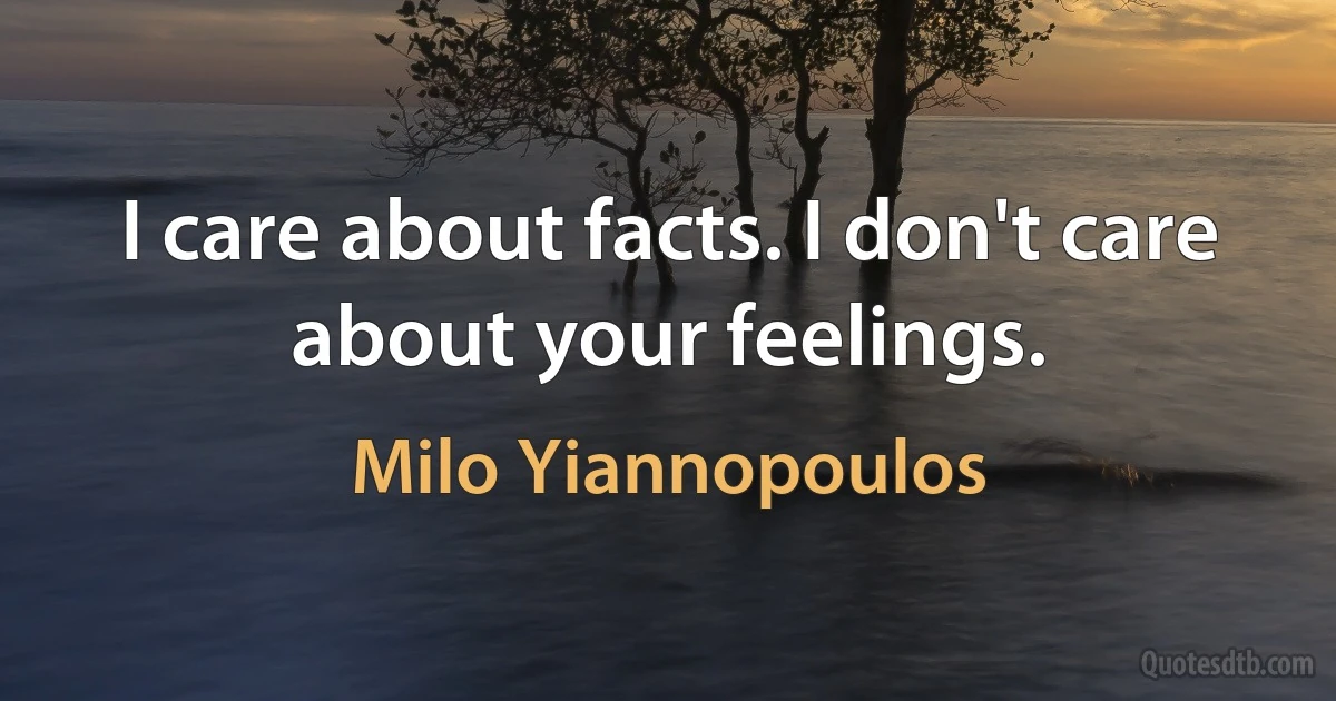 I care about facts. I don't care about your feelings. (Milo Yiannopoulos)