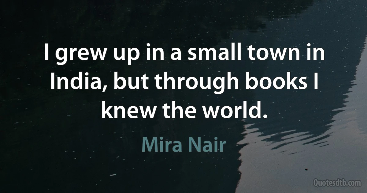 I grew up in a small town in India, but through books I knew the world. (Mira Nair)