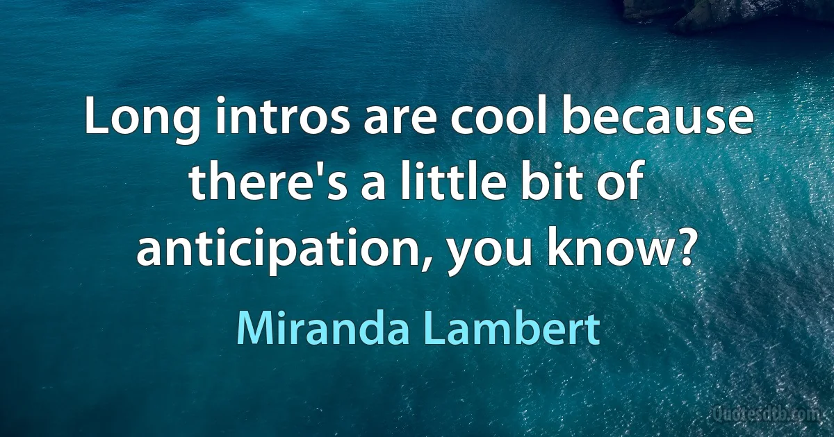 Long intros are cool because there's a little bit of anticipation, you know? (Miranda Lambert)