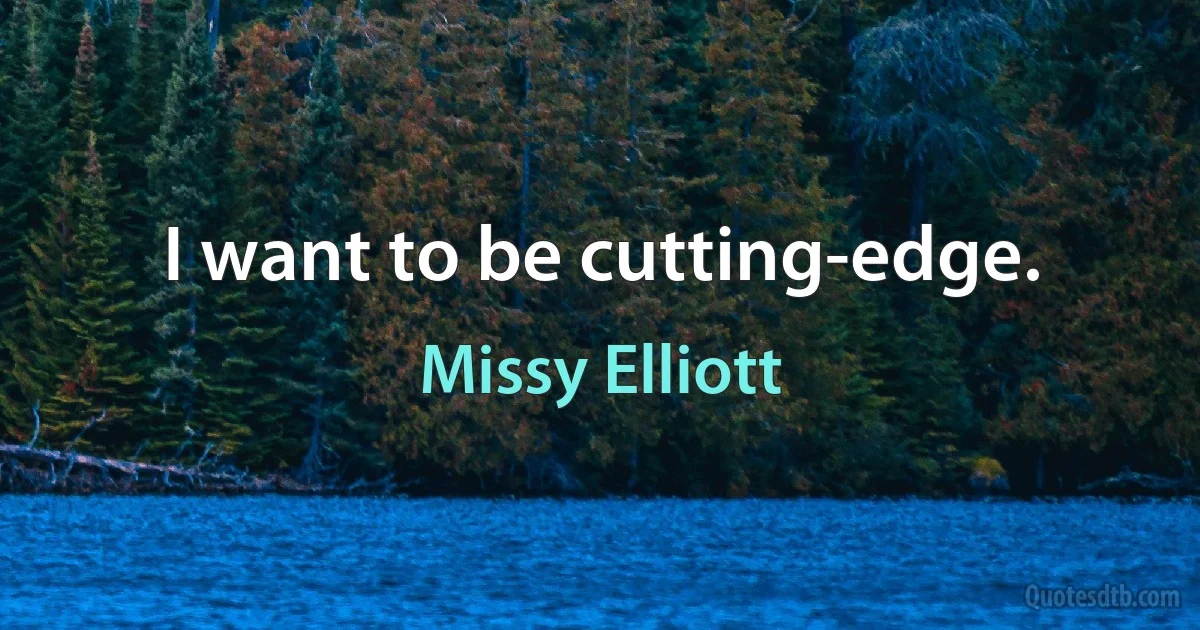 I want to be cutting-edge. (Missy Elliott)