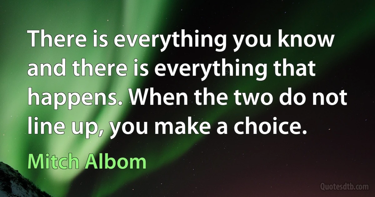 There is everything you know and there is everything that happens. When the two do not line up, you make a choice. (Mitch Albom)