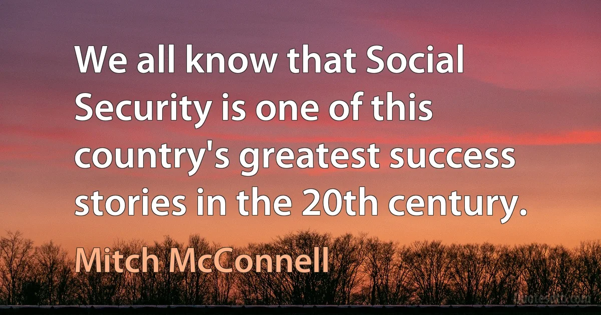 We all know that Social Security is one of this country's greatest success stories in the 20th century. (Mitch McConnell)