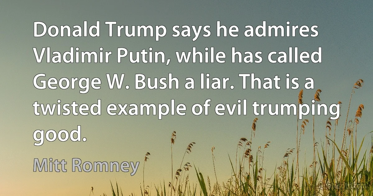 Donald Trump says he admires Vladimir Putin, while has called George W. Bush a liar. That is a twisted example of evil trumping good. (Mitt Romney)