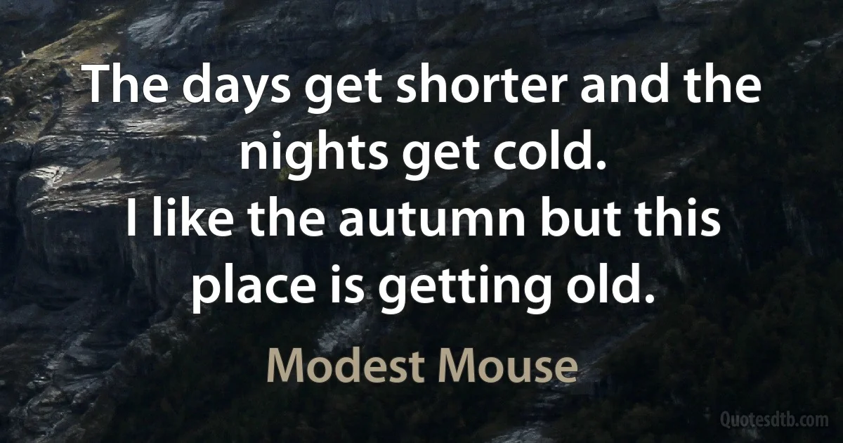 The days get shorter and the nights get cold.
I like the autumn but this place is getting old. (Modest Mouse)