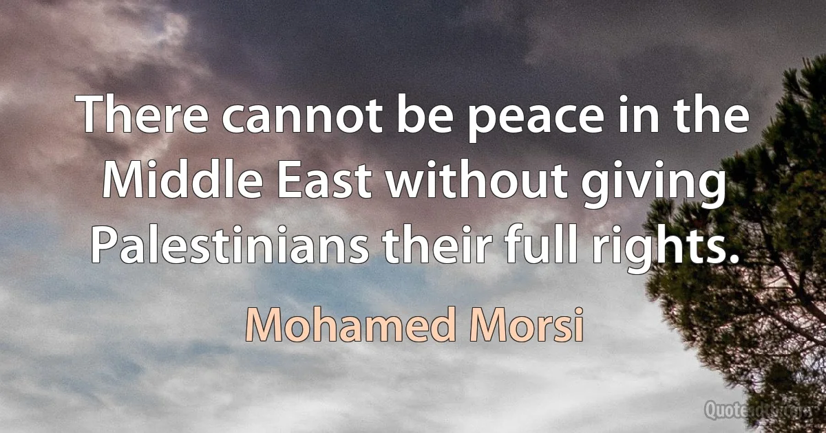 There cannot be peace in the Middle East without giving Palestinians their full rights. (Mohamed Morsi)