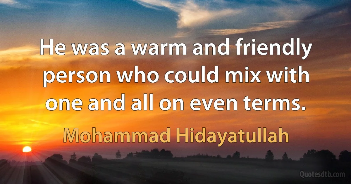 He was a warm and friendly person who could mix with one and all on even terms. (Mohammad Hidayatullah)