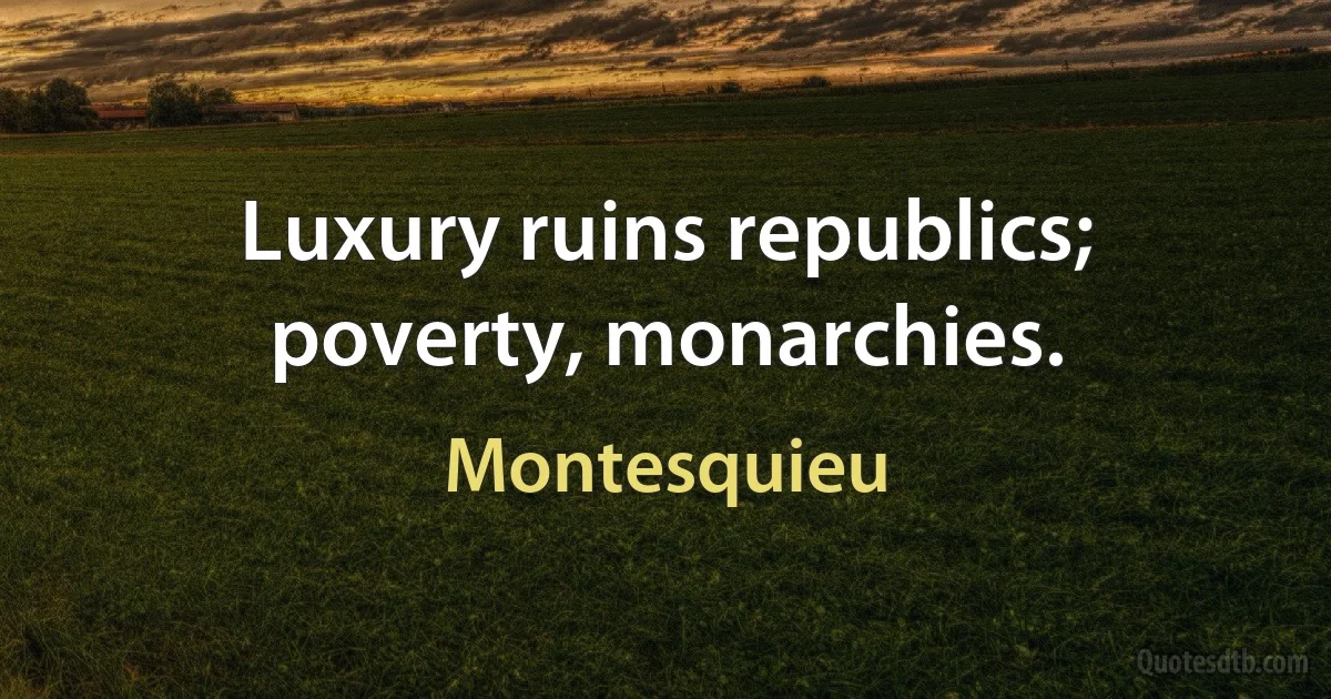 Luxury ruins republics; poverty, monarchies. (Montesquieu)