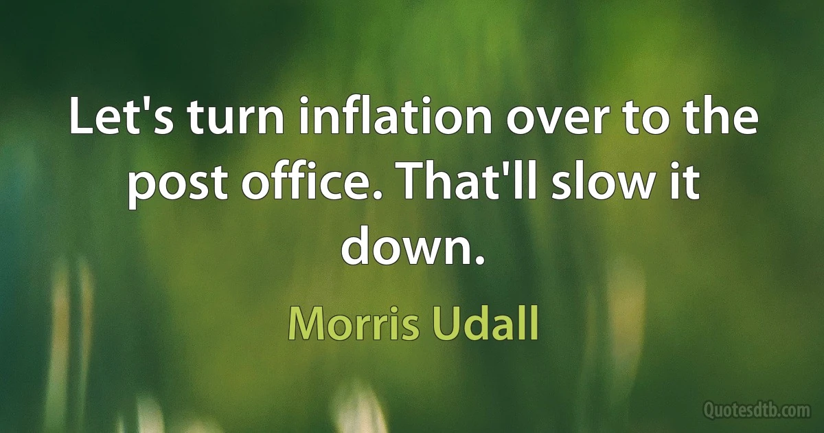 Let's turn inflation over to the post office. That'll slow it down. (Morris Udall)